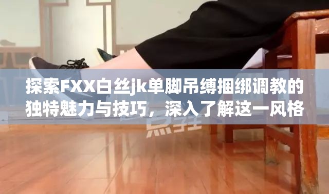探索FXX白丝jk单脚吊缚捆绑调教的独特魅力与技巧，深入了解这一风格的创意与实践