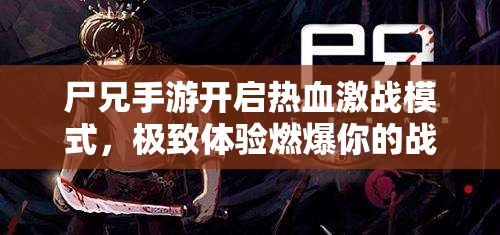 尸兄手游开启热血激战模式，极致体验燃爆你的战斗激情与冒险欲望！