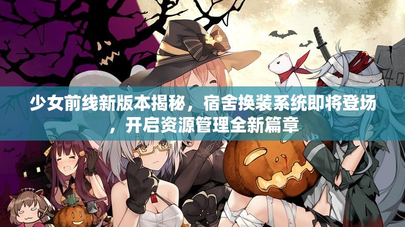 少女前线新版本揭秘，宿舍换装系统即将登场，开启资源管理全新篇章