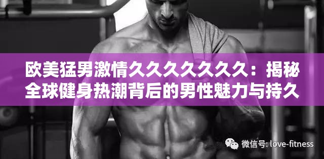 欧美猛男激情久久久久久久久：揭秘全球健身热潮背后的男性魅力与持久动力