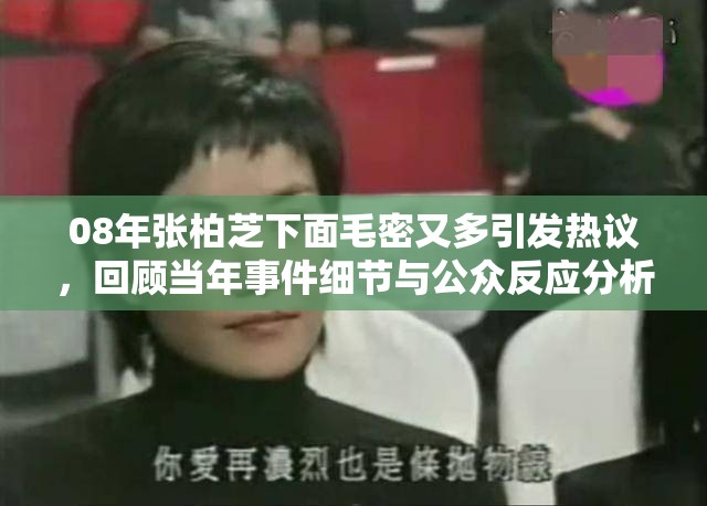 08年张柏芝下面毛密又多引发热议，回顾当年事件细节与公众反应分析