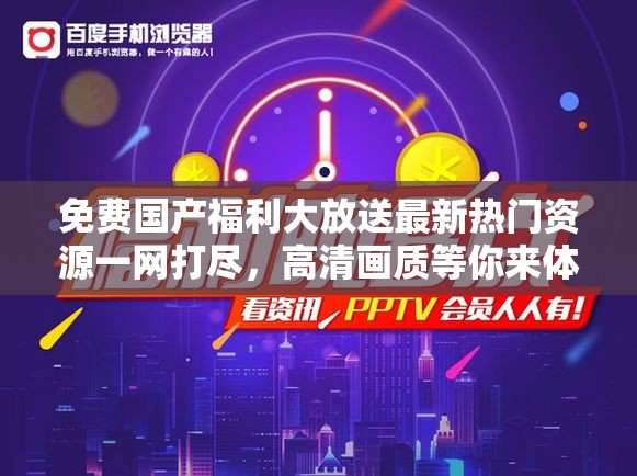 免费国产福利大放送最新热门资源一网打尽，高清画质等你来体验