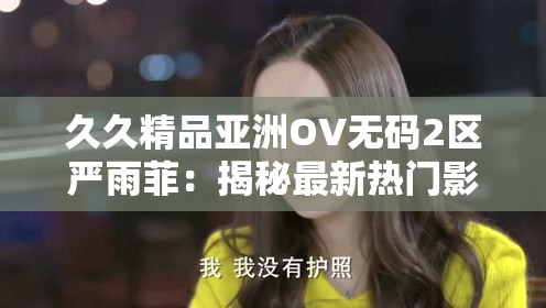 久久精品亚洲OV无码2区严雨菲：揭秘最新热门影视作品的幕后故事与精彩看点