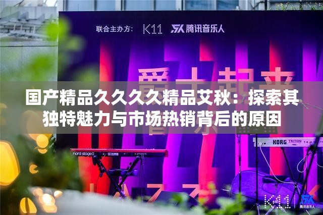 国产精品久久久久精品艾秋：探索其独特魅力与市场热销背后的原因