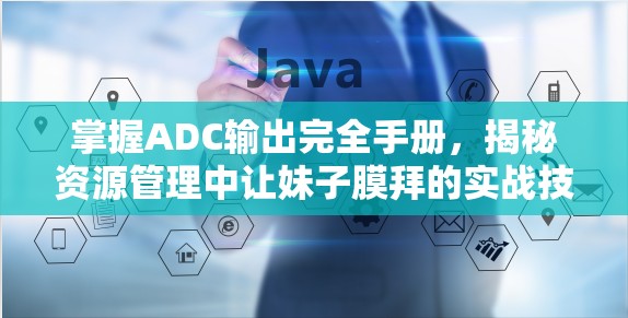 掌握ADC输出完全手册，揭秘资源管理中让妹子膜拜的实战技巧与重要性