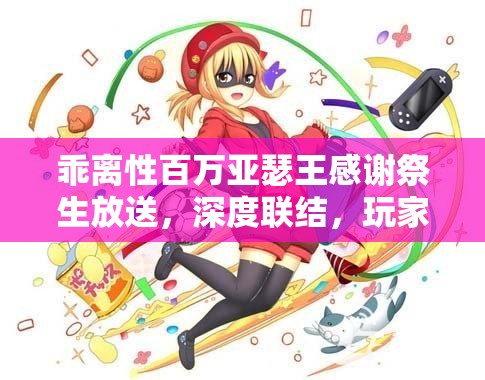 乖离性百万亚瑟王感谢祭生放送，深度联结，玩家与游戏间的真挚情感交流盛会
