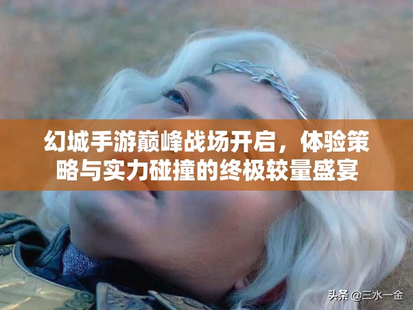 幻城手游巅峰战场开启，体验策略与实力碰撞的终极较量盛宴