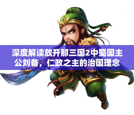 深度解读放开那三国2中蜀国主公刘备，仁政之主的治国理念与全面能力剖析