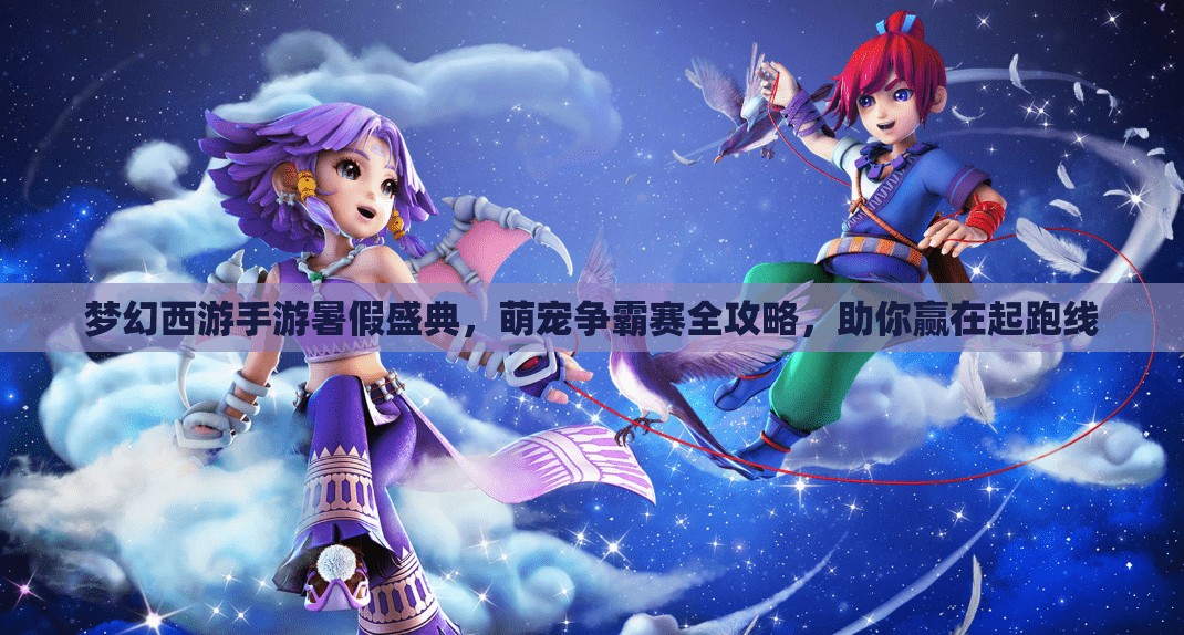 梦幻西游手游暑假盛典，萌宠争霸赛全攻略，助你赢在起跑线