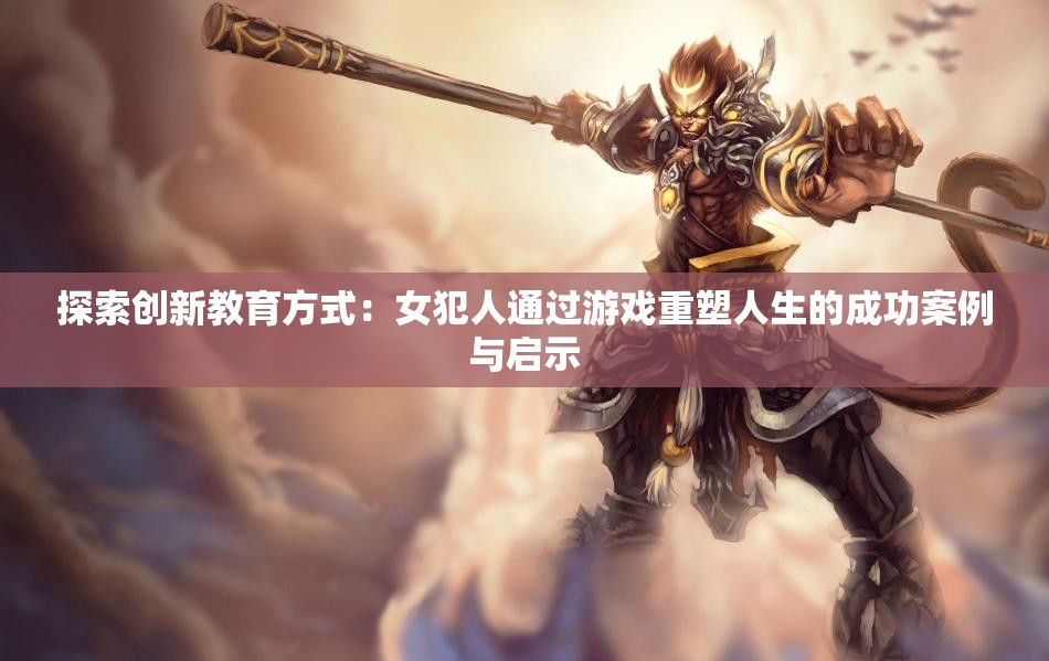 探索创新教育方式：女犯人通过游戏重塑人生的成功案例与启示