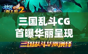 三国乱斗CG首曝华丽呈现，探讨放开那三国2视频中资源管理的重要性与高效策略