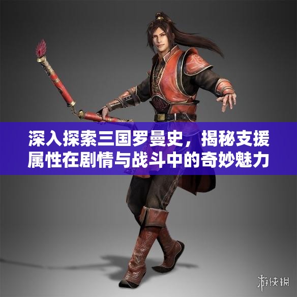深入探索三国罗曼史，揭秘支援属性在剧情与战斗中的奇妙魅力
