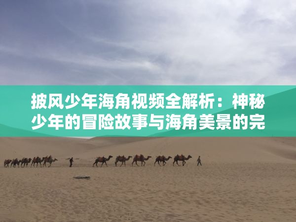 披风少年海角视频全解析：神秘少年的冒险故事与海角美景的完美结合