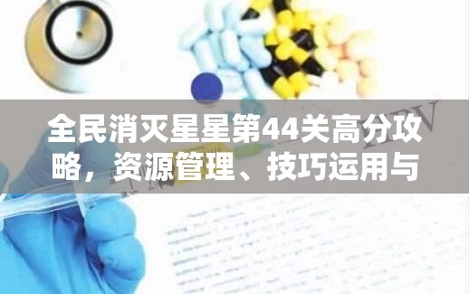 全民消灭星星第44关高分攻略，资源管理、技巧运用与价值最大化策略