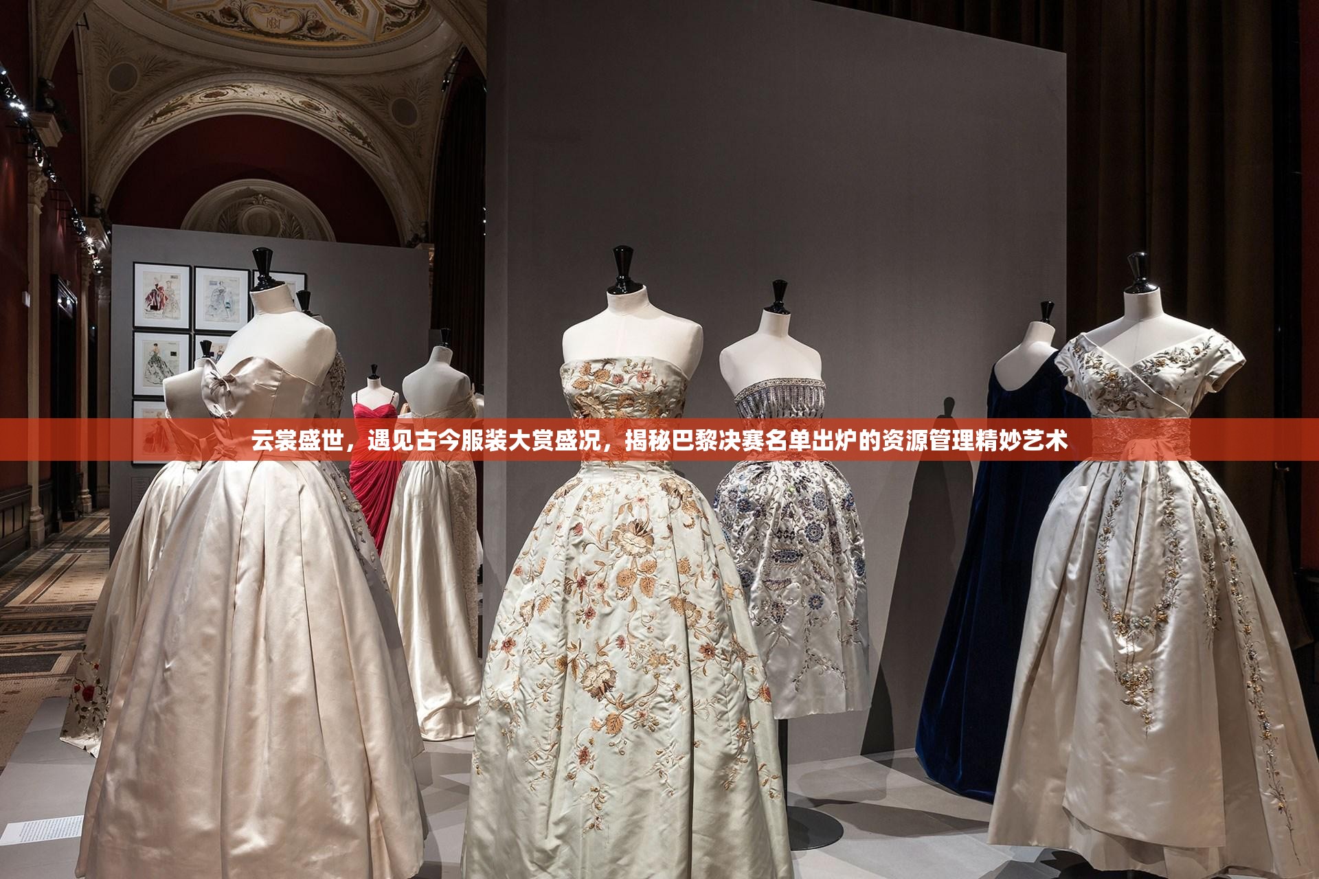 云裳盛世，遇见古今服装大赏盛况，揭秘巴黎决赛名单出炉的资源管理精妙艺术
