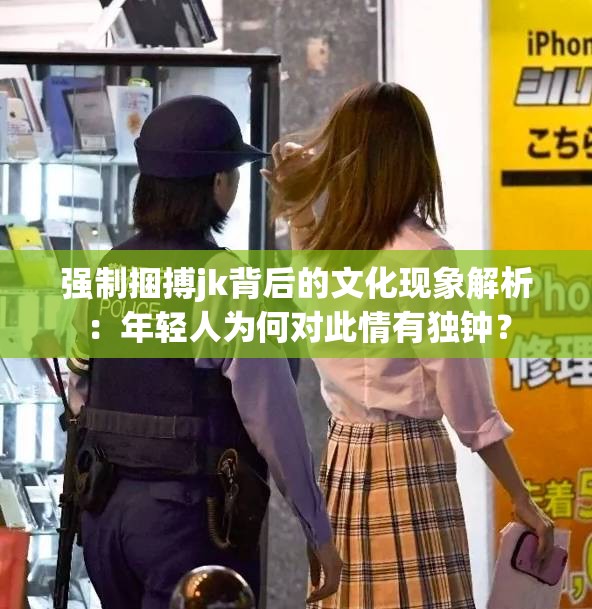 强制捆搏jk背后的文化现象解析：年轻人为何对此情有独钟？