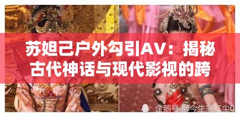 苏妲己户外勾引AV：揭秘古代神话与现代影视的跨界碰撞与视觉盛宴