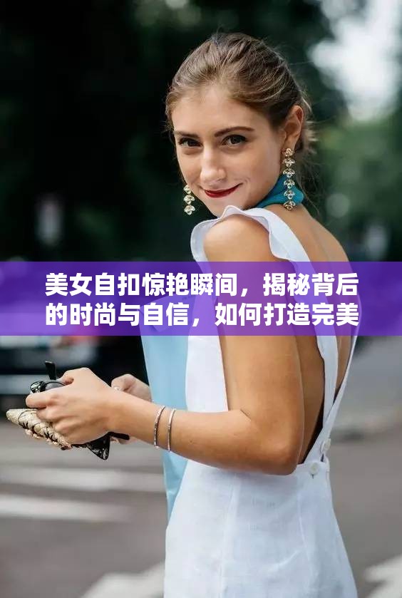 美女自扣惊艳瞬间，揭秘背后的时尚与自信，如何打造完美自拍技巧？