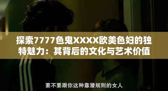 探索7777色鬼XXXX欧美色妇的独特魅力：其背后的文化与艺术价值