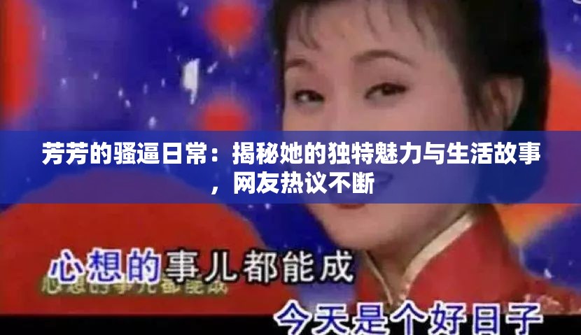 芳芳的骚逼日常：揭秘她的独特魅力与生活故事，网友热议不断
