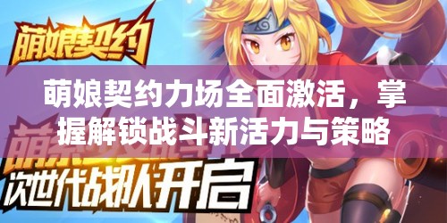 萌娘契约力场全面激活，掌握解锁战斗新活力与策略秘籍