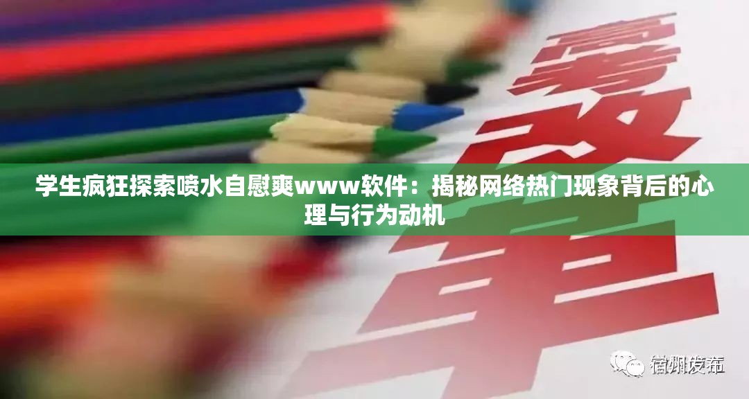 学生疯狂探索喷水自慰爽www软件：揭秘网络热门现象背后的心理与行为动机