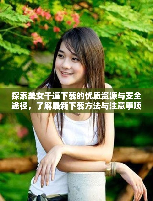 探索美女干逼下载的优质资源与安全途径，了解最新下载方法与注意事项