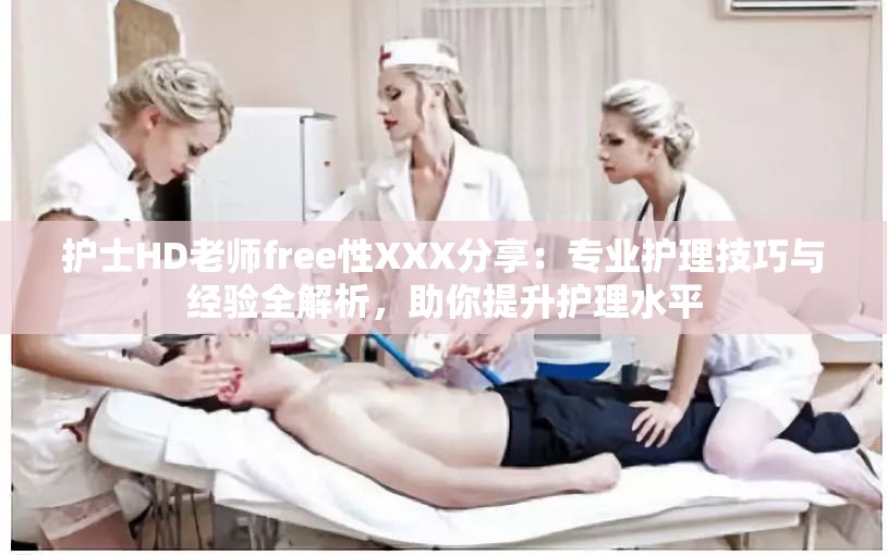 护士HD老师free性XXX分享：专业护理技巧与经验全解析，助你提升护理水平