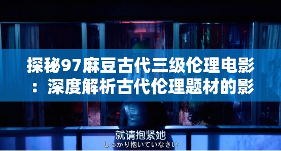 探秘97麻豆古代三级伦理电影：深度解析古代伦理题材的影视魅力与观众共鸣