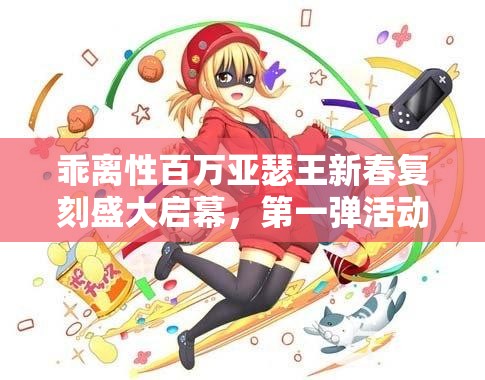 乖离性百万亚瑟王新春复刻盛大启幕，第一弹活动激情燃爆全服！