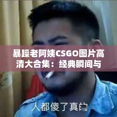 暴躁老阿姨CSGO图片高清大合集：经典瞬间与搞笑表情包一网打尽