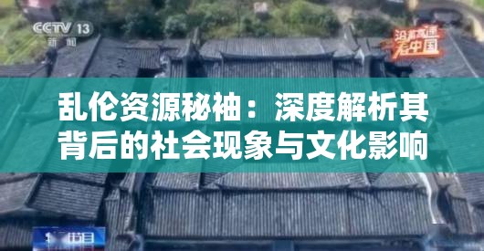 乱伦资源秘袖：深度解析其背后的社会现象与文化影响，探讨现代家庭伦理的挑战与反思