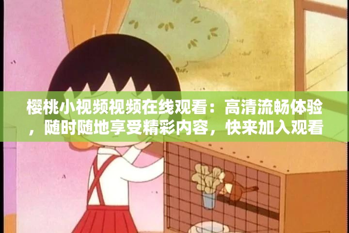 樱桃小视频视频在线观看：高清流畅体验，随时随地享受精彩内容，快来加入观看热潮