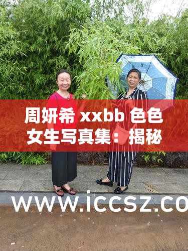 周妍希 xxbb 色色女生写真集：揭秘她的魅力与独特风格，网友热议不断