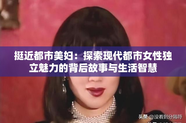 挺近都市美妇：探索现代都市女性独立魅力的背后故事与生活智慧
