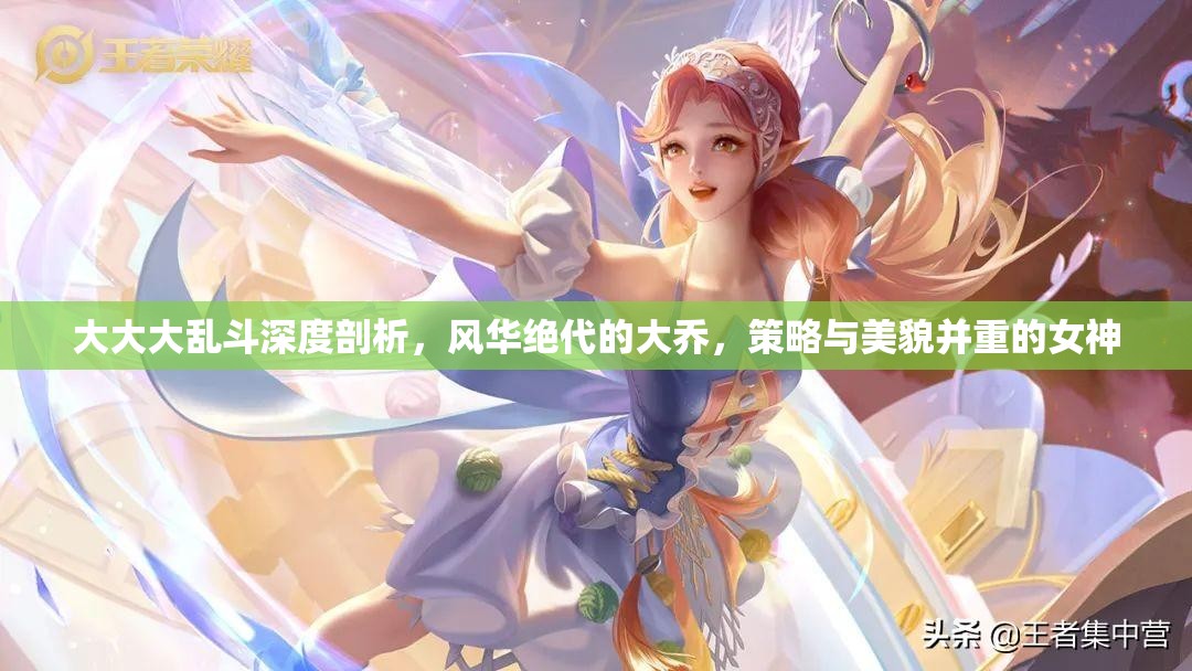 大大大乱斗深度剖析，风华绝代的大乔，策略与美貌并重的女神