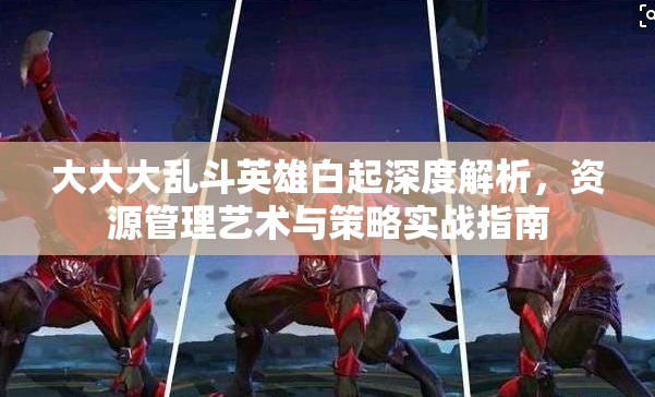 大大大乱斗英雄白起深度解析，资源管理艺术与策略实战指南