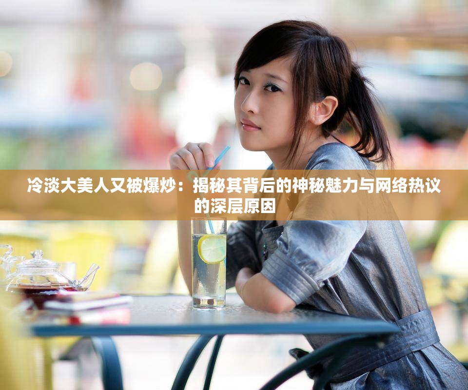 冷淡大美人又被爆炒：揭秘其背后的神秘魅力与网络热议的深层原因