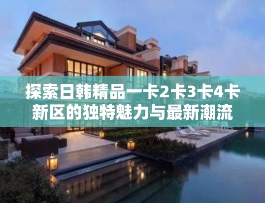 探索日韩精品一卡2卡3卡4卡新区的独特魅力与最新潮流趋势