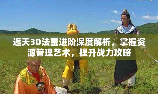 遮天3D法宝进阶深度解析，掌握资源管理艺术，提升战力攻略