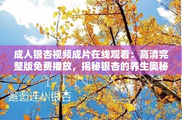成人银杏视频成片在线观看：高清完整版免费播放，揭秘银杏的养生奥秘与视觉盛宴