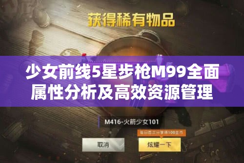 少女前线5星步枪M99全面属性分析及高效资源管理建造策略