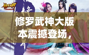 修罗武神大版本震撼登场，全新仙侠世界剧情再掀壮阔波澜