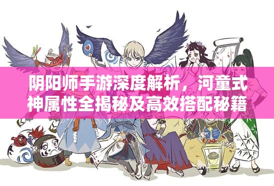 阴阳师手游深度解析，河童式神属性全揭秘及高效搭配秘籍