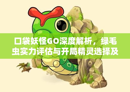 口袋妖怪GO深度解析，绿毛虫实力评估与开局精灵选择及资源管理策略