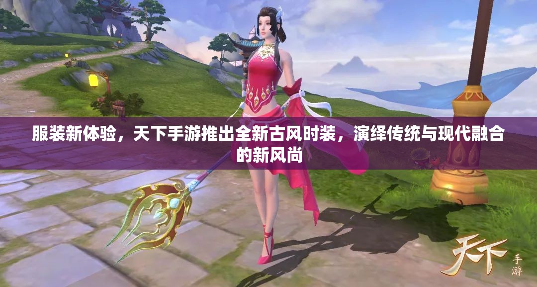 服装新体验，天下手游推出全新古风时装，演绎传统与现代融合的新风尚
