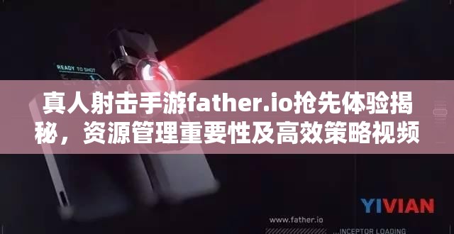 真人射击手游father.io抢先体验揭秘，资源管理重要性及高效策略视频解析