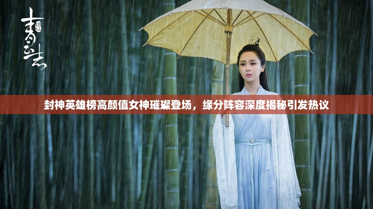 封神英雄榜高颜值女神璀璨登场，缘分阵容深度揭秘引发热议