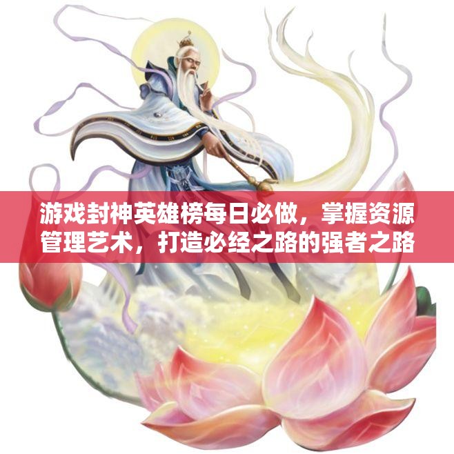 游戏封神英雄榜每日必做，掌握资源管理艺术，打造必经之路的强者之路