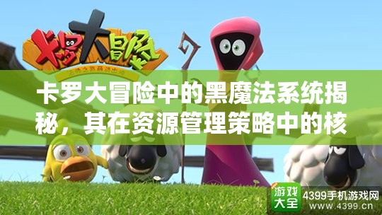 卡罗大冒险中的黑魔法系统揭秘，其在资源管理策略中的核心作用与影响